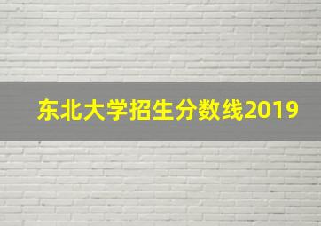 东北大学招生分数线2019