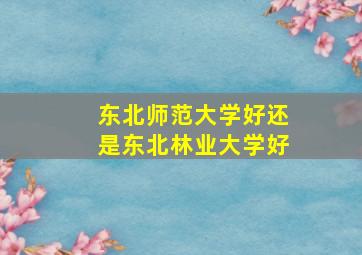 东北师范大学好还是东北林业大学好