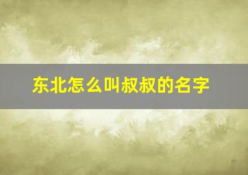 东北怎么叫叔叔的名字