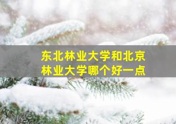 东北林业大学和北京林业大学哪个好一点