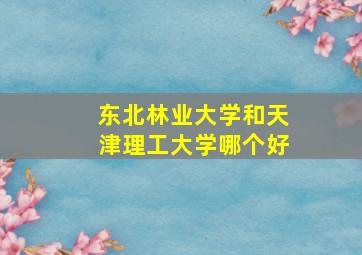 东北林业大学和天津理工大学哪个好