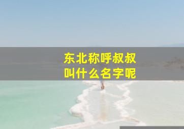 东北称呼叔叔叫什么名字呢