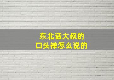 东北话大叔的口头禅怎么说的