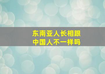 东南亚人长相跟中国人不一样吗