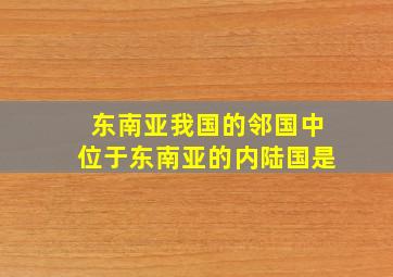 东南亚我国的邻国中位于东南亚的内陆国是