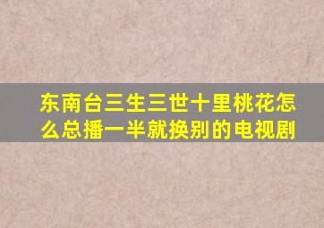 东南台三生三世十里桃花怎么总播一半就换别的电视剧