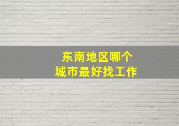 东南地区哪个城市最好找工作