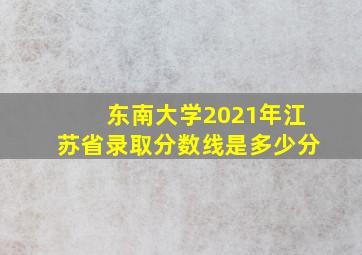 东南大学2021年江苏省录取分数线是多少分