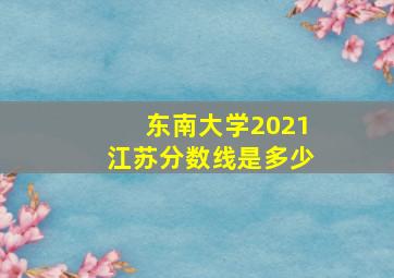 东南大学2021江苏分数线是多少