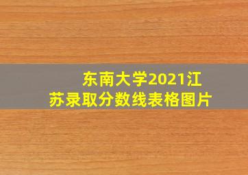 东南大学2021江苏录取分数线表格图片