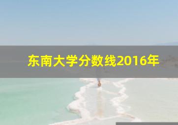 东南大学分数线2016年