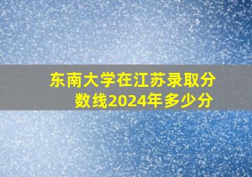 东南大学在江苏录取分数线2024年多少分