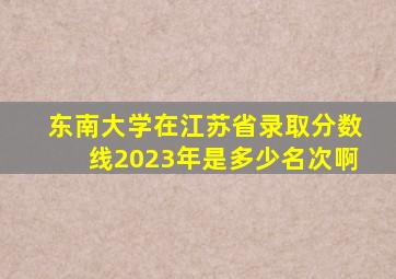 东南大学在江苏省录取分数线2023年是多少名次啊