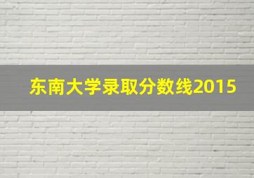 东南大学录取分数线2015