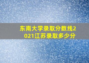 东南大学录取分数线2021江苏录取多少分