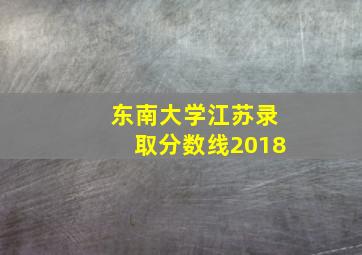 东南大学江苏录取分数线2018