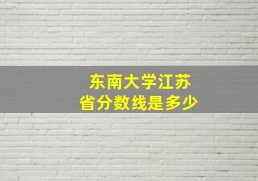 东南大学江苏省分数线是多少