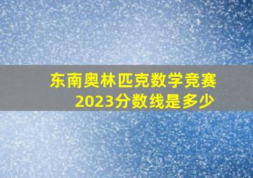 东南奥林匹克数学竞赛2023分数线是多少