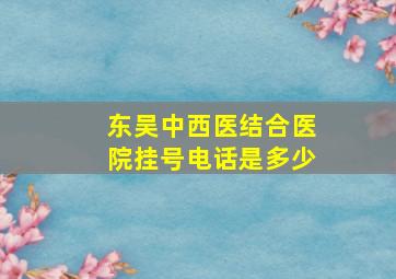 东吴中西医结合医院挂号电话是多少