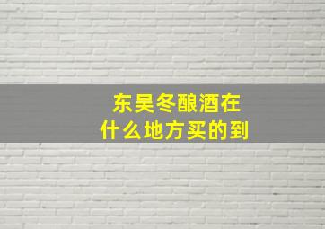 东吴冬酿酒在什么地方买的到