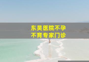 东吴医院不孕不育专家门诊