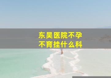 东吴医院不孕不育挂什么科