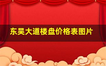 东吴大道楼盘价格表图片