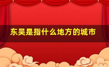 东吴是指什么地方的城市