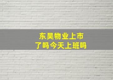 东吴物业上市了吗今天上班吗