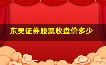 东吴证券股票收盘价多少