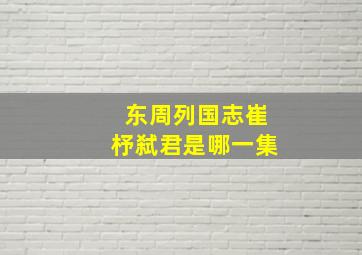 东周列国志崔杼弑君是哪一集