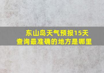 东山岛天气预报15天查询最准确的地方是哪里