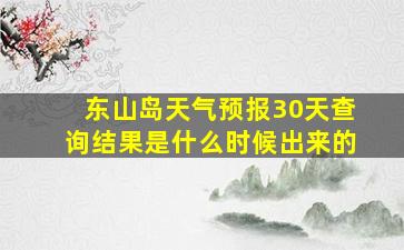 东山岛天气预报30天查询结果是什么时候出来的