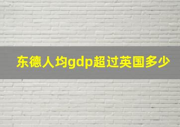 东德人均gdp超过英国多少