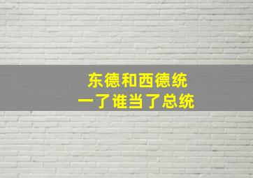 东德和西德统一了谁当了总统