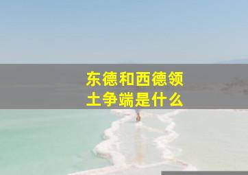 东德和西德领土争端是什么