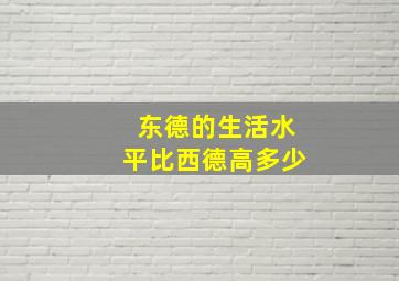 东德的生活水平比西德高多少