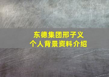 东德集团邢子义个人背景资料介绍