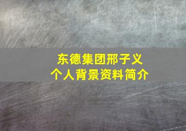 东德集团邢子义个人背景资料简介