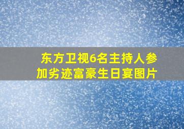 东方卫视6名主持人参加劣迹富豪生日宴图片