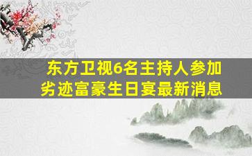 东方卫视6名主持人参加劣迹富豪生日宴最新消息