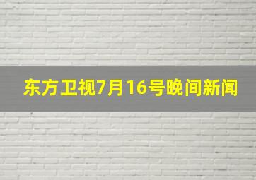 东方卫视7月16号晚间新闻