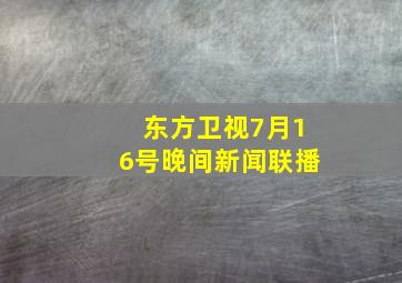 东方卫视7月16号晚间新闻联播