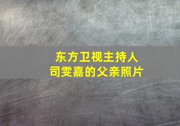 东方卫视主持人司雯嘉的父亲照片