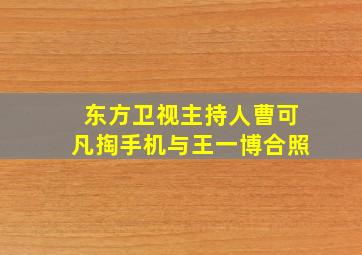 东方卫视主持人曹可凡掏手机与王一博合照