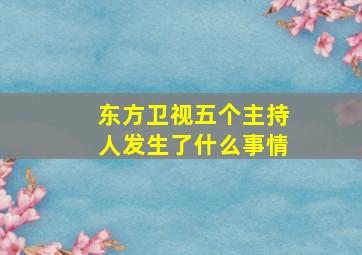 东方卫视五个主持人发生了什么事情