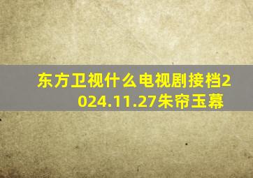 东方卫视什么电视剧接档2024.11.27朱帘玉幕