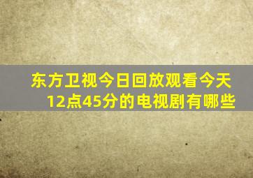 东方卫视今日回放观看今天12点45分的电视剧有哪些