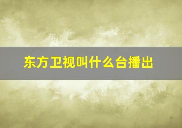 东方卫视叫什么台播出