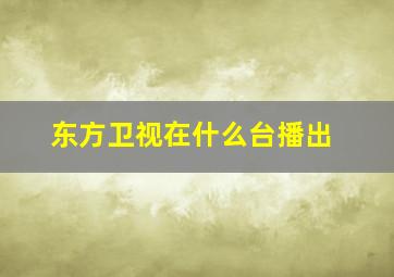 东方卫视在什么台播出